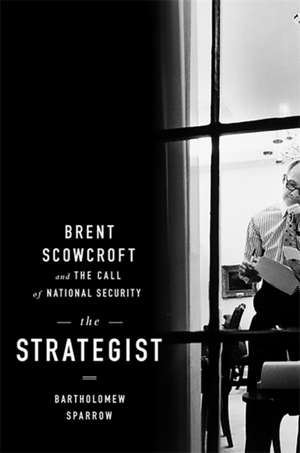 The Strategist: Brent Scowcroft and the Call of National Security de Bartholomew Sparrow