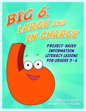 Big6, Large and in Charge: Project-Based Information Literacy Lessons for Grades 3-6 de Annette C. H. Nelson