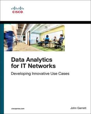 Data Analytics for IT Networks: Developing Innovative Use Cases de John Garrett