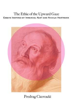 The Ethic of the Upward Gaze – Essays Inspired by Immanuel Kant and Nicolai Hartmann de Predrag Cicovacki