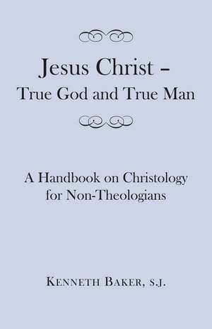 Jesus Christ – True God and True Man: A Handbook on Christology for Non-Theologians de Kenneth Baker, S.J.