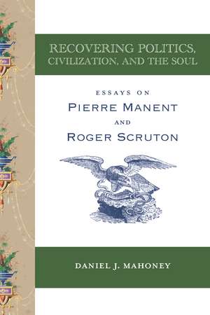 Recovering Politics, Civilization, and the Soul: Essays on Pierre Manent and Roger Scruton de Daniel J. Mahoney