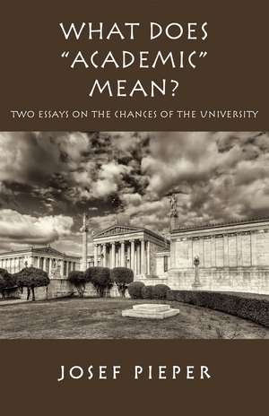 What Does "Academic" Mean?: Two Essays on the Chances of the University Today de Josef Pieper