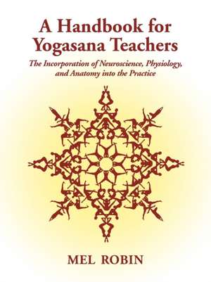 A Handbook for Yogasana Teachers: The Incorporation of Neuroscience, Physiology, and Anatomy Into the Practice de Mel Robin