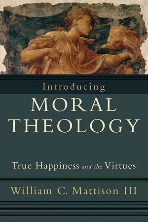 Introducing Moral Theology – True Happiness and the Virtues de William C. Mattison