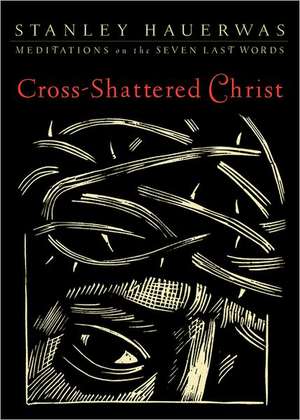 Cross–Shattered Christ – Meditations on the Seven Last Words de Stanley Hauerwas