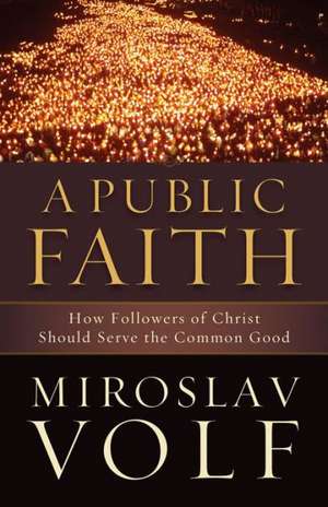 A Public Faith – How Followers of Christ Should Serve the Common Good de Miroslav Volf