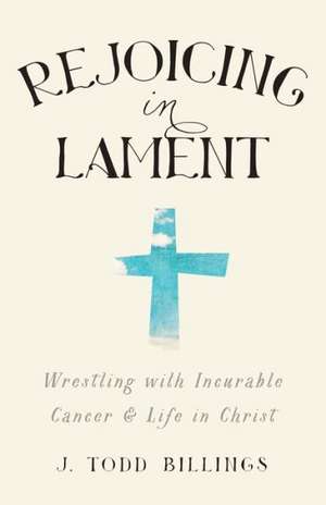 Rejoicing in Lament – Wrestling with Incurable Cancer and Life in Christ de J. Todd Billings