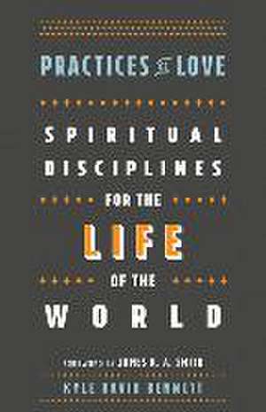 Practices of Love – Spiritual Disciplines for the Life of the World de Kyle David Bennett