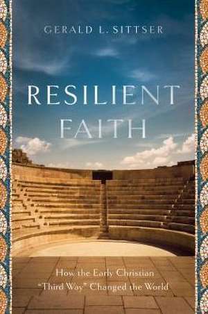 Resilient Faith – How the Early Christian "Third Way" Changed the World de Gerald L. Sittser