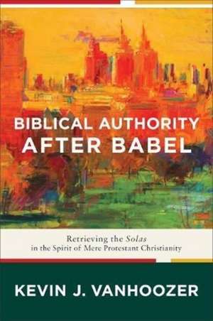 Biblical Authority after Babel – Retrieving the Solas in the Spirit of Mere Protestant Christianity de Kevin J. Vanhoozer