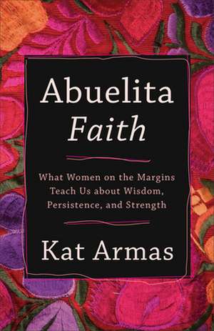 Abuelita Faith – What Women on the Margins Teach Us about Wisdom, Persistence, and Strength de Kat Armas