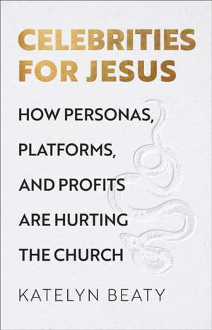 Celebrities for Jesus – How Personas, Platforms, and Profits Are Hurting the Church de Katelyn Beaty