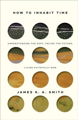 How to Inhabit Time – Understanding the Past, Facing the Future, Living Faithfully Now de James K. A. Smith