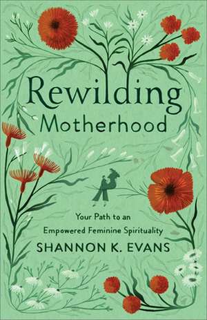 Rewilding Motherhood – Your Path to an Empowered Feminine Spirituality de Shannon K. Evans