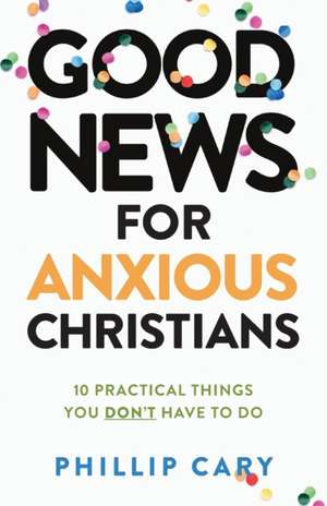 Good News for Anxious Christians, expanded ed. – 10 Practical Things You Don`t Have to Do de Phillip Cary