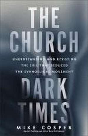 The Church in Dark Times – Understanding and Resisting the Evil That Seduced the Evangelical Movement de Mike Cosper