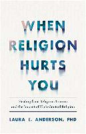 When Religion Hurts You – Healing from Religious Trauma and the Impact of High–Control Religion de Laura E. Anderson