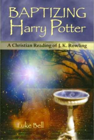 Baptizing Harry Potter: A Christian Reading of J.K. Rowling de Luke Bell