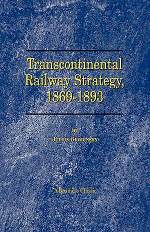 Transcontinental Railway Strategy, 1869-1893: A Study of Businessmen de Julius Grodinsky