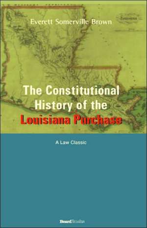 The Constitutional History of the Louisiana Purchase: 1803-1812 de Everett Somerville Brown