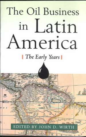 The Oil Business in Latin America - The Early Years de John D. Wirth