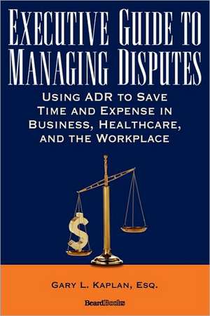 Executive Guide to Managing Disputes de Gary L. Kaplan