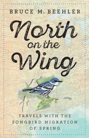 North on the Wing: Travels with the Songbird Migration of Spring de Bruce M. Beehler