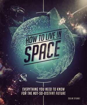 How to Live in Space: Everything You Need to Know for the Not-So-Distant Future de Colin Stuart