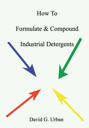 How to Formulate & Compound Industrial Detergents: Volume One de David G. Urban