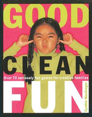 Good Clean Fun: Over 70 Seriously Fun Games for Creative Families de Cynthia MacGregor