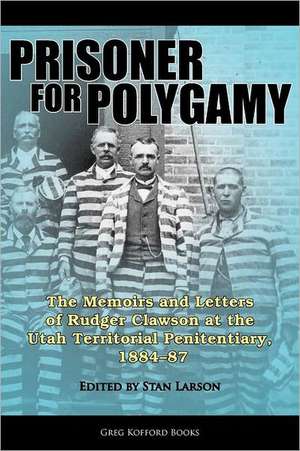 Prisoner for Polygamy: The Memoirs and Letters of Rudger Clawson at the Utah Territorial Penitentiary, 1884-87 de Stan Larson