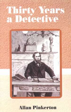 Thirty Years a Detective: A Thorough and Comprehensive Expose on Criminal Practices of All Grades and Classes. de Allan Pinkerton