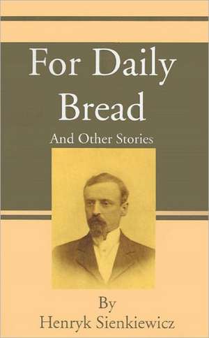 For Daily Bread: And Other Stories de Henryk K. Sienkiewicz