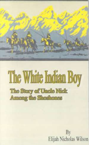 The White Indian Boy: The Story of Uncle Nick Among the Shoshones de Elijah Nicholas Wilson