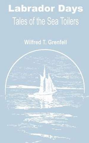 Labrador Days: Tales of the Sea Toilers de Wilfred Thomason Grenfell