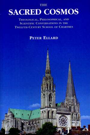 The Sacred Cosmos: Theological, Philosophical, and Scientific Conversations in the Twelfth Century School of Chartres de Peter Ellard