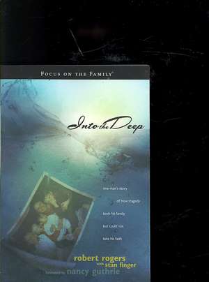 Into the Deep: One Man's Story of How Tragedy Took His Family But Could Not Take His Faith de Robert Rogers