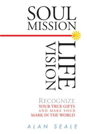 Soul Mission, Life Vision: Recognize Your True Gifts and Make Your Mark in the World de Alan Seale