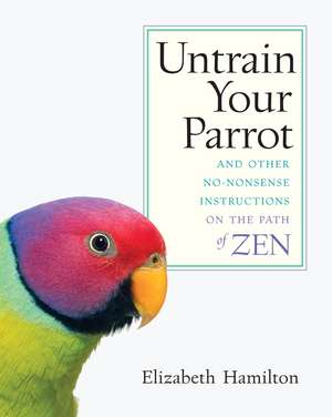 Untrain Your Parrot: And Other No-Nonsense Instructions on the Path of Zen de Elizabeth Hamilton