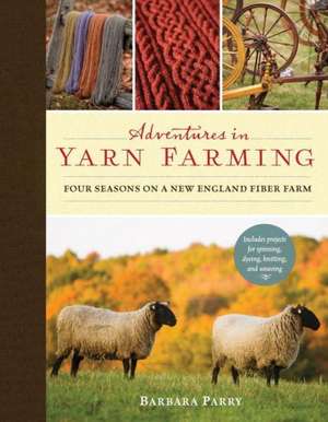 Adventures in Yarn Farming: Four Seasons on a New England Fiber Farm de Barbara Parry