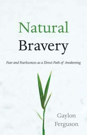 Natural Bravery: Fear and Fearlessness as a Direct Path of Awakening de Gaylon Ferguson