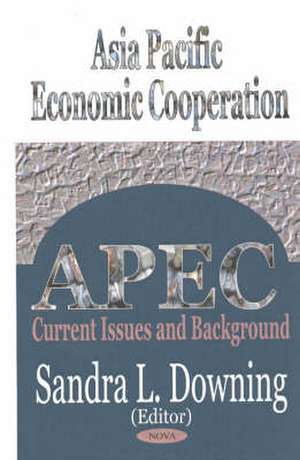 Asia Pacific Economic Cooperation: Current Issues & Background de Sandra L Downing