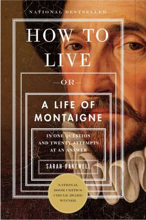 How to Live: Or a Life of Montaigne in One Question and Twenty Attempts at an Answer de SARAH BAKEWELL