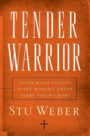 Tender Warrior: Every Man's Purpose, Every Woman's Dream, Every Child's Hope de Stu Weber