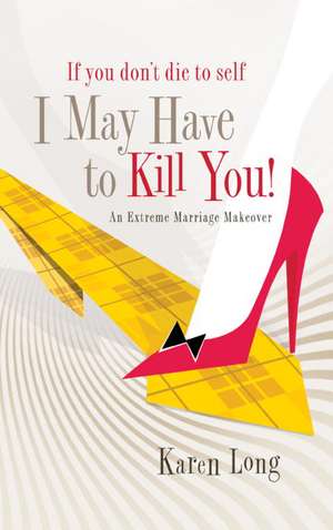 If You Don't Die to Self, I May Have to Kill You: An Extreme Marriage Makeover de Karen Long