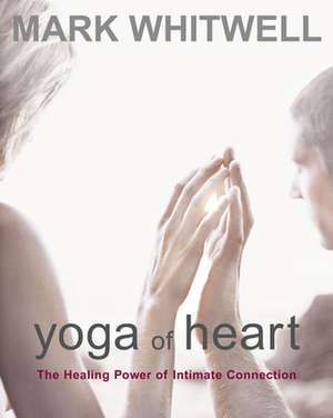 Yoga of Heart: The Healing Power of Intimate Connection de Mark Whitwell