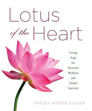 Lotus of the Heart: Living Yoga for Personal Wellness and Global Survival de Tracey Winter Glover