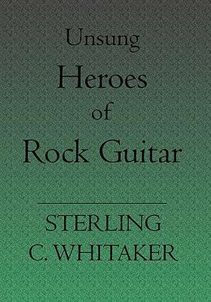 Unsung Heroes of Rock Guitar: 15 Great Rock Guitarists in Their Own Words de Sterling C. Whitaker