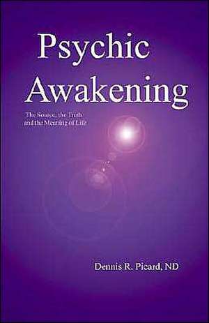 Psychic Awakening: The Source, the Truth and the Meaning of Life de Dennis R. Picard